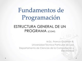 Fundamentos de
Programación
M.Sc. Franco Guamán B.
Universidad Técnica Particular de Loja
Departamento de Ciencias de la Computación y
Electrónica
ESTRUCTURA GENERAL DE UN
PROGRAMA (CONT)
 
