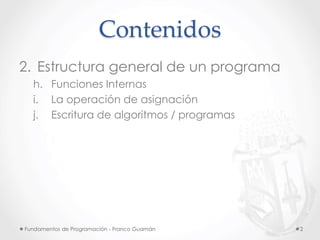 Contenidos
2. Estructura general de un programa
h. Funciones Internas
i. La operación de asignación
j. Escritura de algoritmos / programas
Fundamentos de Programación - Franco Guamán 2
 
