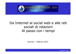 © Bettina Todisco
Da Internet al social web e alle reti
sociali di relazioni
Al passo con i tempi
Gennaio – Febbraio 2015
 