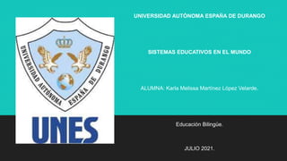 UNIVERSIDAD AUTÓNOMA ESPAÑA DE DURANGO
SISTEMAS EDUCATIVOS EN EL MUNDO
ALUMNA: Karla Melissa Martínez López Velarde.
Educación Bilingüe.
JULIO 2021.
 