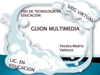 UDG VIRTUAL USO DE TECNOLOGIA EN EDUCACION  GUION MULTIMEDIA Yessica Madriz Valencia  LIC. EN EDUCACION 