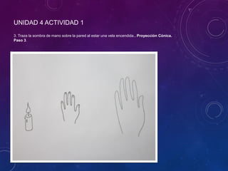 UNIDAD 4 ACTIVIDAD 1
3. Traza la sombra de mano sobre la pared al estar una vela encendida.. Proyección Cónica.
Paso 3.
 