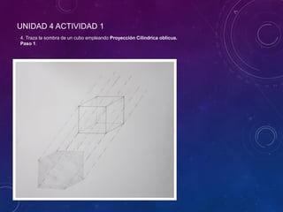 UNIDAD 4 ACTIVIDAD 1
4. Traza la sombra de un cubo empleando Proyección Cilíndrica oblicua.
Paso 1.
 