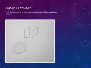 UNIDAD 4 ACTIVIDAD 1
4. Traza la sombra de un cubo empleando Proyección Cilíndrica oblicua.
Paso 2.
 