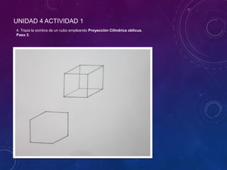 UNIDAD 4 ACTIVIDAD 1
4. Traza la sombra de un cubo empleando Proyección Cilíndrica oblicua.
Paso 3.
 