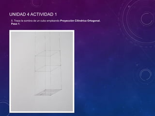 UNIDAD 4 ACTIVIDAD 1
5. Traza la sombra de un cubo empleando Proyección Cilíndrica Ortogonal.
Paso 1.
 
