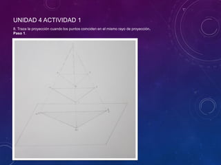 UNIDAD 4 ACTIVIDAD 1
8. Traza la proyección cuando los puntos coinciden en el mismo rayo de proyección.
Paso 1.
 