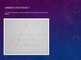 UNIDAD 4 ACTIVIDAD 1
9.- Traza la proyección cuando el objeto se encuentra en el mismo plano.
Paso 1.
 