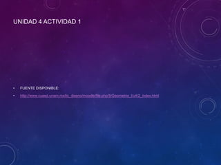 UNIDAD 4 ACTIVIDAD 1
• FUENTE DISPONIBLE:
• http://www.cuaed.unam.mx/lic_diseno/moodle/file.php/9/Geometria_I/u4/2_index.html
 