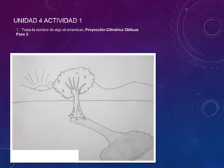 UNIDAD 4 ACTIVIDAD 1
1. Traza la sombra de algo al amanecer. Proyección Cilíndrica Oblicua
Paso 2.
 