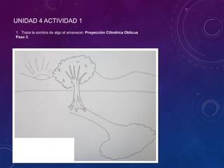 UNIDAD 4 ACTIVIDAD 1
1. Traza la sombra de algo al amanecer. Proyección Cilíndrica Oblicua
Paso 3.
 