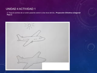 UNIDAD 4 ACTIVIDAD 1
2. Traza la sombra de un avión pasando sobre ti a las doce del día.. Proyección Cilíndrica octagonal
Paso 2.
 