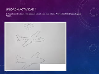 UNIDAD 4 ACTIVIDAD 1
2. Traza la sombra de un avión pasando sobre ti a las doce del día.. Proyección Cilíndrica octagonal
Paso 3.
 