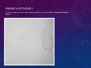 UNIDAD 4 ACTIVIDAD 1
3. Traza la sombra de mano sobre la pared al estar una vela encendida.. Proyección Cónica.
Paso 1.
 