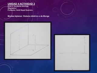 UNIDAD 4 ACTIVIDAD 2
Enid S. Escalante Aréchiga.
Geometría I
Profesora: Heidi Nopal Guerrero.
Montea biplanar: Sistema diédrico o de Monge
 