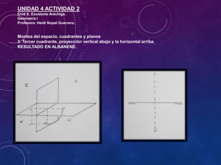 UNIDAD 4 ACTIVIDAD 2
Enid S. Escalante Aréchiga.
Geometría I
Profesora: Heidi Nopal Guerrero.
Montea del espacio, cuadrantes y planos
3. Tercer cuadrante, proyección vertical abajo y la horizontal arriba.
RESULTADO EN ALBANENE.
 