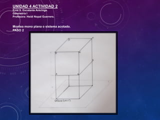UNIDAD 4 ACTIVIDAD 2
Enid S. Escalante Aréchiga.
Geometría I
Profesora: Heidi Nopal Guerrero.
Montea mono plana o sistema acotado.
PASO 2
 