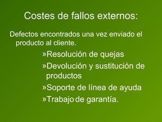 Costes de fallos externos: Defectos encontrados una vez enviado el producto al cliente. Resolución de quejas Devolución y sustitución de productos Soporte de línea de ayuda Trabajo   de garantía. 