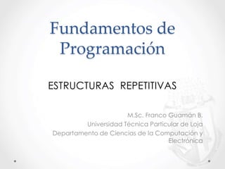Fundamentos de
Programación
M.Sc. Franco Guamán B.
Universidad Técnica Particular de Loja
Departamento de Ciencias de la Computación y
Electrónica
ESTRUCTURAS REPETITIVAS
 