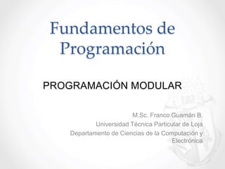 Fundamentos de
Programación
M.Sc. Franco Guamán B.
Universidad Técnica Particular de Loja
Departamento de Ciencias de la Computación y
Electrónica
PROGRAMACIÓN MODULAR
 