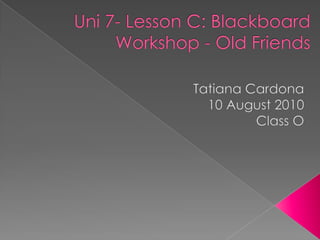Uni 7- Lesson C: Blackboard Workshop - Old Friends Tatiana Cardona 10 August 2010 Class O 