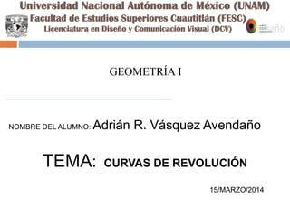 Universidad Nacional Autónoma de México (UNAM)
GEOMETRÍA I
NOMBRE DEL ALUMNO: Adrián R. Vásquez Avendaño
TEMA: CURVAS DE REVOLUCIÓN
15/MARZO/2014
Facultad de Estudios Superiores Cuautitlán (FESC)
Licenciatura en Diseño y Comunicación Visual (DCV)
 