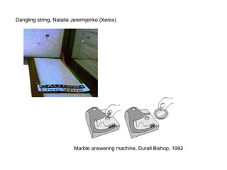 Marble answering machine, Durell Bishop, 1992 Dangling string, Natalie Jeremijenko (Xerox) 