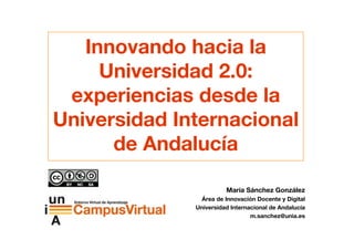 Innovando hacia la
     Universidad 2.0:
 experiencias desde la
Universidad Internacional
      de Andalucía

                        María Sánchez González
                Área de Innovación Docente y Digital
              Universidad Internacional de Andalucía
                                 m.sanchez@unia.es
 