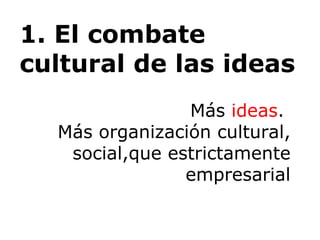 1.  El combate cultural de las ideas Más  ideas .  Más organización cultural, social,que estrictamente empresarial 