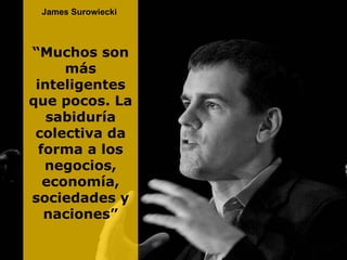 James Surowiecki  “ Muchos son más inteligentes que pocos. La sabiduría colectiva da forma a los negocios, economía, sociedades y naciones” 