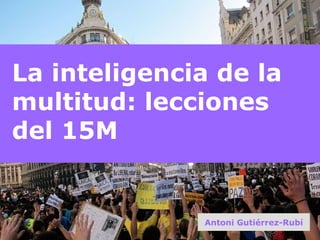 La inteligencia de la multitud: lecciones del 15M Antoni Gutiérrez-Rubí 