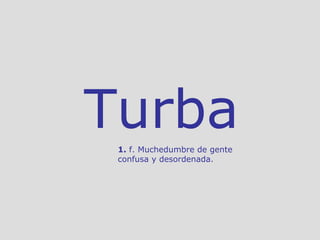 Turba 1.  f. Muchedumbre de gente confusa y desordenada. 