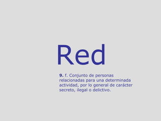 Red 9.  f. Conjunto de personas relacionadas para una determinada actividad, por lo general de carácter secreto, ilegal o delictivo.  