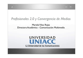 Profesionales 2.0 y Convergencia de Medios
                  Mariela Vilos Rojas
    Directora Académica - Comunicación Multimedia
 