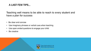 Teaching well means to be able to reach to every student and
have a plan for success
• Be clear and concise
• Use imaginary phrases or verbal cues when teaching
• Use open ended questions to engage your child
• Be creative
A LAST FEW TIPS…
 