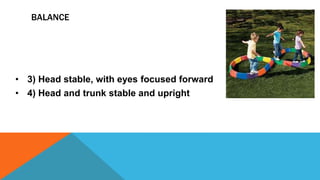 BALANCE
• 3) Head stable, with eyes focused forward
• 4) Head and trunk stable and upright
 