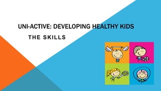 UNI-ACTIVE: DEVELOPING HEALTHY KIDS
THE SKILLS
 