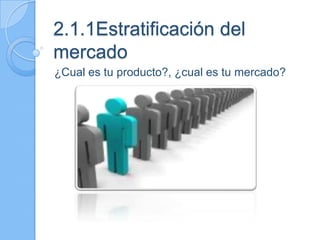 2.1.1Estratificación del
mercado
¿Cual es tu producto?, ¿cual es tu mercado?
 