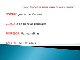 NOMBRE: Jonnathan Cabrera 
CURSO: 2 de ciencias generales 
PROFESOR: Marina salinas 
AÑO LECTIVO: 2013-2014 
 