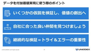 ©2018 UNIADEX, Ltd. All rights reserved. 30
データを付加価値実現に使う際のポイント
いくつかの仮説を検証し、価値の創出へ
自社に合った良い仲間を見つけましょう
継続的な検証＝トライ＆エラーの重要性
 