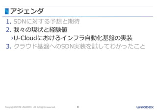 Copyright©2014 UNIADEX, Ltd. All rights reserved. 8
アジェンダ
1. SDNに対する予想と期待
2. 我々の現状と経験値
›U-Cloudにおけるインフラ自動化基盤の実装
3. クラウド基盤へのSDN実装を試してわかったこと
 