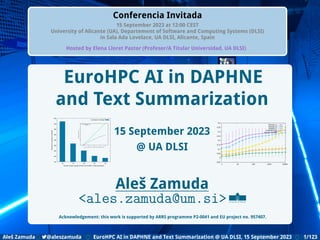 Introduction DAPHNE Background EuroHPC Vega & AI AI Challenges Shortlist HPC Initiatives EuroHPC Vega &,Deploying DAPHNE HPC & GenAI Language Video Machine Power Opportunities
Conferencia Invitada
15 September 2023 at 12:00 CEST
University of Alicante (UA), Departement of Software and Computing Systems (DLSI)
in Sala Ada Lovelace, UA DLSI, Alicante, Spain
Hosted by Elena Lloret Pastor (Profesor/A Titular Universidad, UA DLSI)
150
200
250
300
350
400
450
500
550
16 32 48 64 80
Seconds
to
compute
a
workload
Number of tasks (equals 16 times the SLURM --nodes parameter)
Summarizer workload
1
2
3
4
5
16 32 48 64 80
Workload
scaling
(wall
time)
Number of tasks (equals 16 times the SLURM --nodes parameter)
Summarizer workload
Resources
EuroHPC AI in DAPHNE
and Text Summarization
15 September 2023
@ UA DLSI
Aleš Zamuda
<ales.zamuda@um.si>
Acknowledgement: this work is supported by ARRS programme P2-0041 and EU project no. 957407.
-0.05
0
0.05
0.1
0.15
0.2
0.25
0.3
0.35
0.4
1 10 100 1000 10000
ROUGE-1R
ROUGE-2R
ROUGE-LR
ROUGE-SU4R
Fitness (scaled)
Aleš Zamuda 7@aleszamuda EuroHPC AI in DAPHNE and Text Summarization @ UA DLSI, 15 September 2023 1/123
 