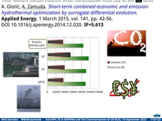Introduction DAPHNE Background EuroHPC Vega  AI AI Challenges Shortlist HPC Initiatives EuroHPC Vega ,Deploying DAPHNE HPC  GenAI Language Video Machine Power Opportunities
A. Glotić, A. Zamuda. Short-term combined economic and emission
hydrothermal optimization by surrogate differential evolution.
Applied Energy, 1 March 2015, vol. 141, pp. 42-56.
DOI 10.1016/j.apenergy.2014.12.020. IF=5.613
Aleš Zamuda 7@aleszamuda EuroHPC AI in DAPHNE and Text Summarization @ UA DLSI, 15 September 2023 113/123
 