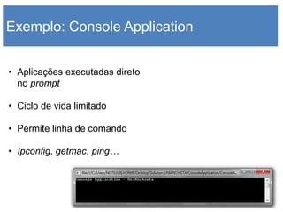 Exemplo: Console Application


• Aplicações executadas direto
  no prompt

• Ciclo de vida limitado

• Permite linha de comando

• Ipconfig, getmac, ping…
 