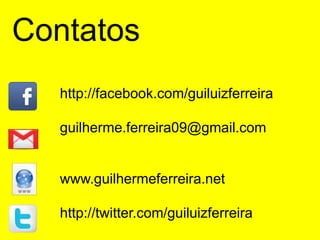 Contatos
  http://facebook.com/guiluizferreira

  guilherme.ferreira09@gmail.com


  www.guilhermeferreira.net

  http://twitter.com/guiluizferreira
 