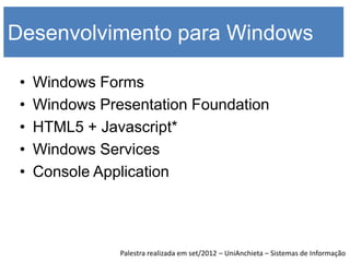 Desenvolvimento para Windows

 •   Windows Forms
 •   Windows Presentation Foundation
 •   HTML5 + Javascript*
 •   Windows Services
 •   Console Application




                Palestra realizada em set/2012 – UniAnchieta – Sistemas de Informação
 