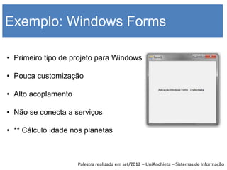 Exemplo: Windows Forms

• Primeiro tipo de projeto para Windows

• Pouca customização

• Alto acoplamento

• Não se conecta a serviços

• ** Cálculo idade nos planetas



                     Palestra realizada em set/2012 – UniAnchieta – Sistemas de Informação
 