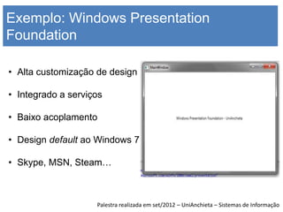 Exemplo: Windows Presentation
Foundation

• Alta customização de design

• Integrado a serviços

• Baixo acoplamento

• Design default ao Windows 7

• Skype, MSN, Steam…



                    Palestra realizada em set/2012 – UniAnchieta – Sistemas de Informação
 