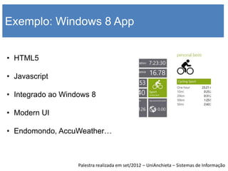 Exemplo: Windows 8 App


• HTML5

• Javascript

• Integrado ao Windows 8

• Modern UI

• Endomondo, AccuWeather…



                   Palestra realizada em set/2012 – UniAnchieta – Sistemas de Informação
 