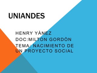 UNIANDES
HENRY YÀNEZ
D O C : M I LT O N G O R D Ò N
TEMA: NACIMIENTO DE
UN PROYECTO SOCIAL

 